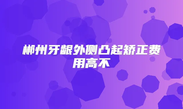 郴州牙龈外侧凸起矫正费用高不