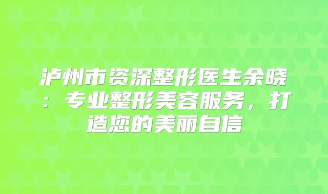 泸州市资深整形医生余晓:专业整形美容服务,打造您的美丽自信