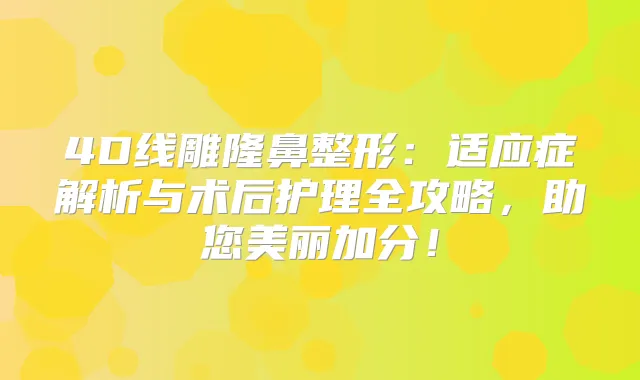 4D线雕隆鼻整形：适应症解析与术后护理全攻略，助您美丽加分！