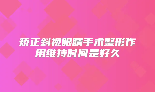 矫正斜视眼睛手术整形作用维持时间是好久