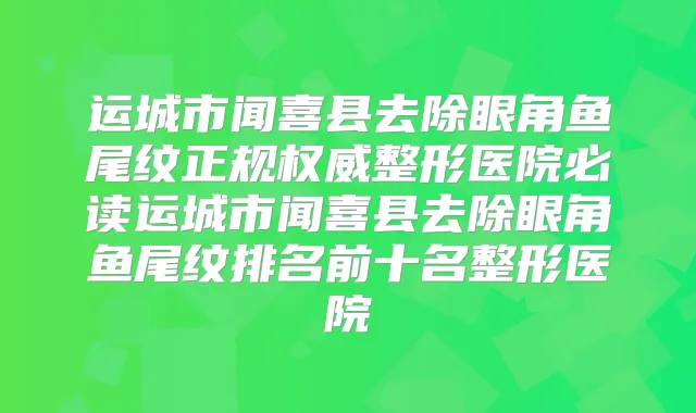 运城市闻喜县去除眼角鱼尾纹正规整形医院必读运城市闻喜县去除眼角鱼尾纹排名前十名整形医院