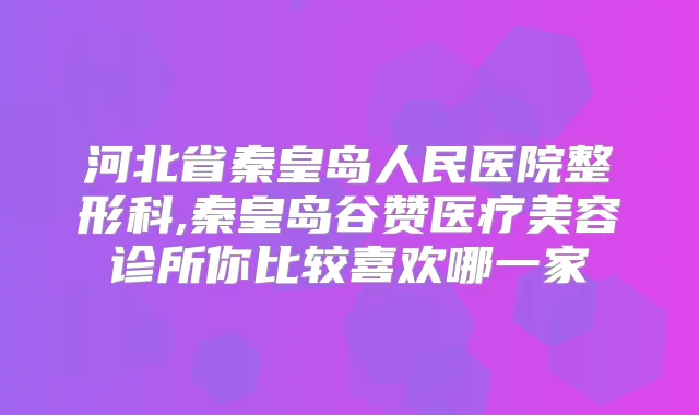 河北省秦皇岛人民医院整形科,秦皇岛谷赞医疗美容诊所你比较喜欢哪一家
