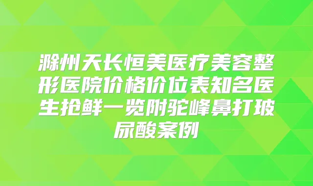 滁州天长恒美医疗美容整形医院价格价位表知名医生抢鲜一览附驼峰鼻打玻尿酸案例