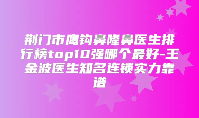 荆门市鹰钩鼻隆鼻医生排行榜top10强哪个好-王金波医生知名连锁实力靠谱