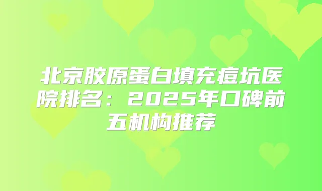 北京胶原蛋白填充痘坑医院排名：2025年口碑前五机构推荐