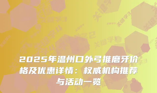 2025年温州口外弓推磨牙价格及优惠详情：机构推荐与活动一览