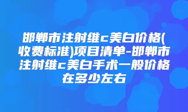 邯郸市注射维c美白价格(收费标准)项目清单-邯郸市注射维c美白手术一般价格在多少左右