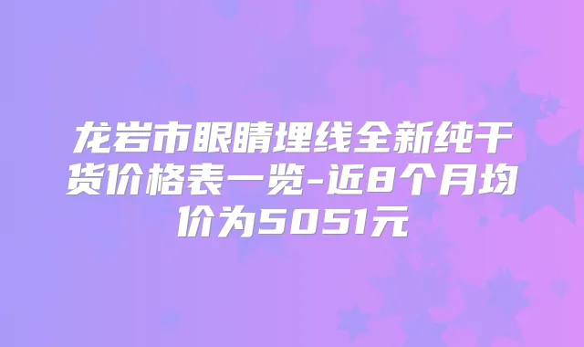 龙岩市眼睛埋线全新纯干货价格表一览-近8个月均价为5051元