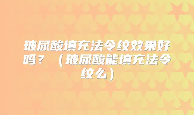 玻尿酸填充法令纹效果好吗?(玻尿酸能填充法令纹么)