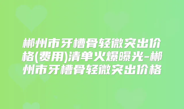 郴州市牙槽骨轻微突出价格(费用)清单火爆曝光-郴州市牙槽骨轻微突出价格