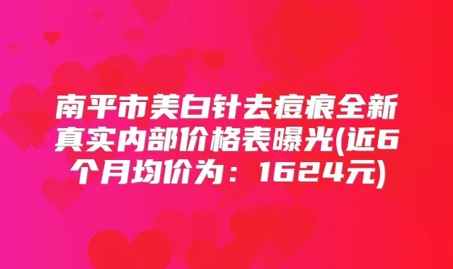 南平市美白针去痘痕全新真实内部价格表曝光(近6个月均价为:1624元)