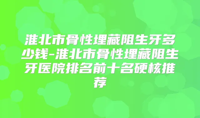 淮北市骨性埋藏阻生牙多少钱-淮北市骨性埋藏阻生牙医院排名前十名硬核推荐