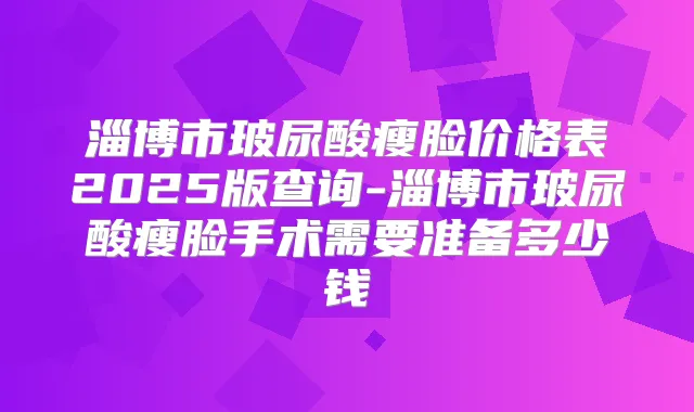 淄博市玻尿酸瘦脸价格表2025版查询-淄博市玻尿酸瘦脸手术需要准备多少钱