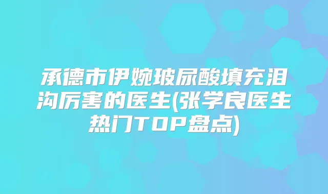 承德市伊婉玻尿酸填充泪沟厉害的医生(张学良医生热门TOP盘点)