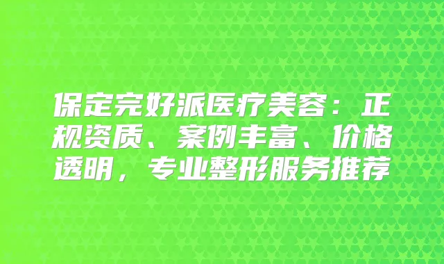 保定完好派医疗美容：正规资质、案例丰富、价格透明，专业整形服务推荐