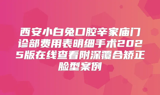 西安小白兔口腔辛家庙门诊部费用表明细手术2025版在线查看附深覆合矫正脸型案例