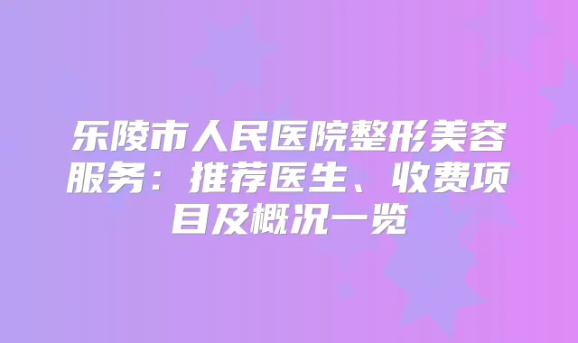 乐陵市人民医院整形美容服务:推荐医生、收费项目及概况一览