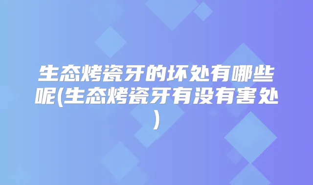 生态烤瓷牙的坏处有哪些呢(生态烤瓷牙有没有害处)