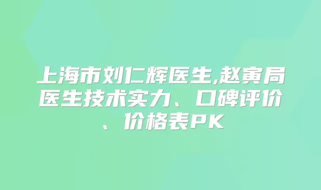 上海市刘仁辉医生,赵寅局医生技术实力、口碑评价、价格表PK