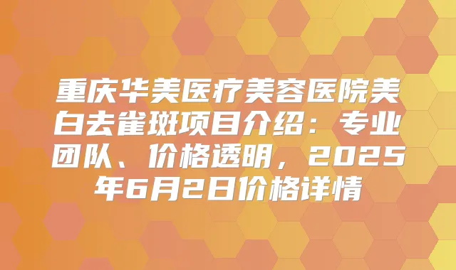 重庆华美医疗美容医院美白去雀斑项目介绍：专业团队、价格透明，2025年6月2日价格详情