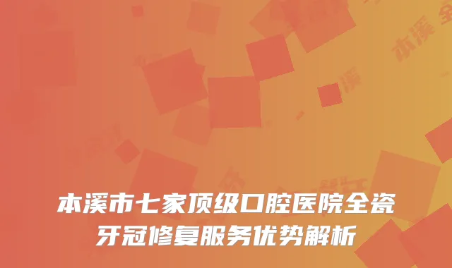 本溪市七家口腔医院全瓷牙冠修复服务优势解析