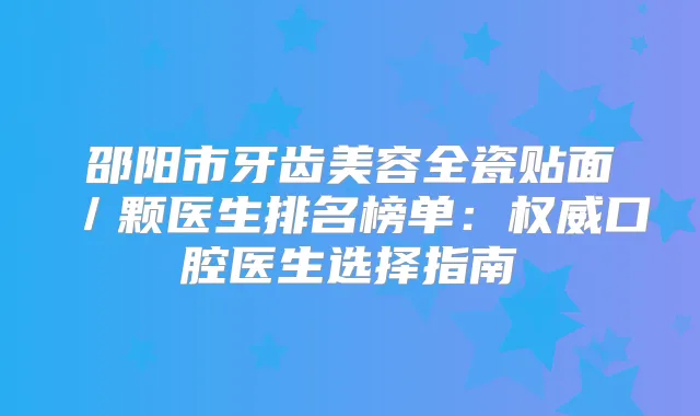 邵阳市牙齿美容全瓷贴面/颗医生排名榜单:口腔医生选择指南