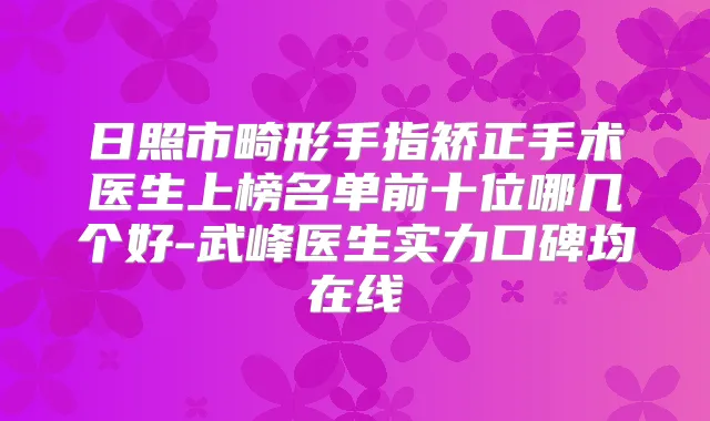 日照市畸形手指矫正手术医生上榜名单前十位哪几个好-武峰医生实力口碑均在线