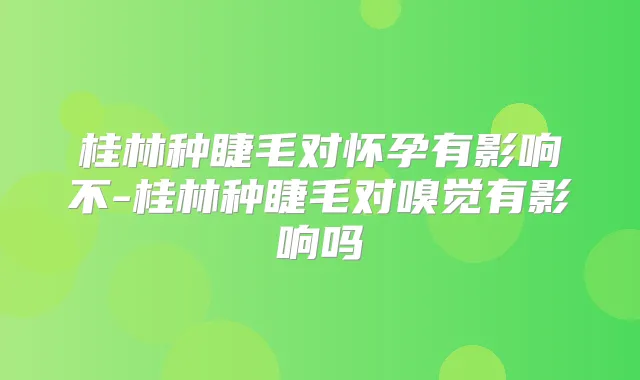 桂林种睫毛对怀孕有影响不-桂林种睫毛对嗅觉有影响吗