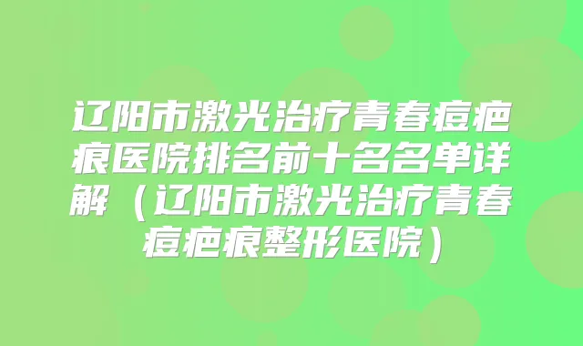 辽阳市激光青春痘疤痕医院排名前十名名单详解（辽阳市激光青春痘疤痕整形医院）