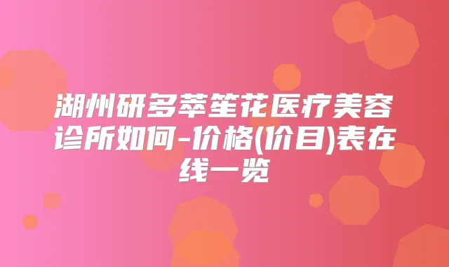 湖州研多萃笙花医疗美容诊所如何-价格(价目)表在线一览