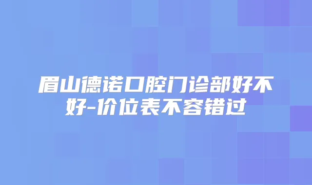 眉山德诺口腔门诊部好不好-价位表不容错过