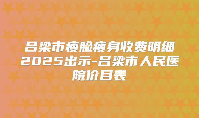 吕梁市瘦脸瘦身收费明细2025出示-吕梁市人民医院价目表