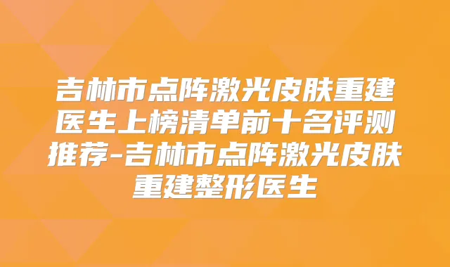 吉林市点阵激光皮肤重建医生上榜清单前十名评测推荐-吉林市点阵激光皮肤重建整形医生
