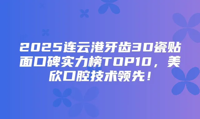 2025连云港牙齿3D瓷贴面口碑实力榜TOP10,美欣口腔技术领先!