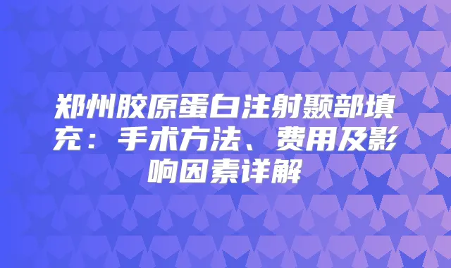 郑州胶原蛋白注射颞部填充：手术方法、费用及影响因素详解