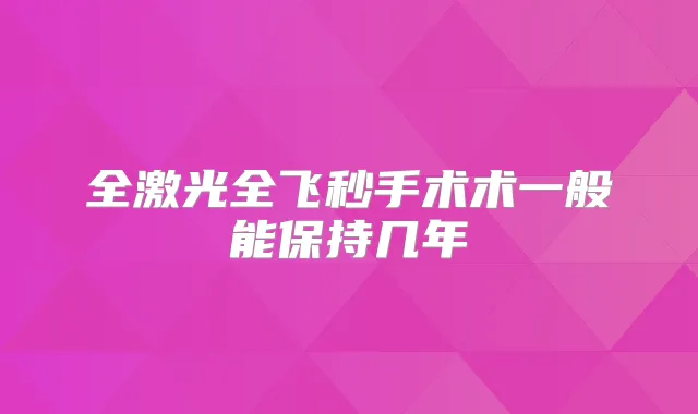 全激光全飞秒手术术一般能保持几年