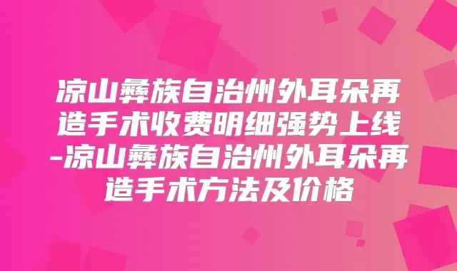 凉山彝族自治州外耳朵再造手术收费明细强势上线-凉山彝族自治州外耳朵再造手术方法及价格