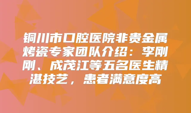 铜川市口腔医院非贵金属烤瓷专家团队介绍：李刚刚、成茂江等五名医生精湛技艺，患者满意度高
