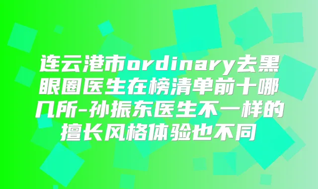 连云港市ordinary去黑眼圈医生在榜清单前十哪几所-孙振东医生不一样的擅长风格体验也不同