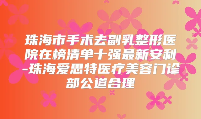 珠海市手术去副乳整形医院在榜清单十强新安利-珠海爱思特医疗美容门诊部公道合理