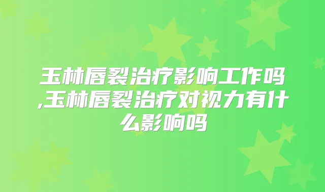 玉林唇裂影响工作吗,玉林唇裂对视力有什么影响吗