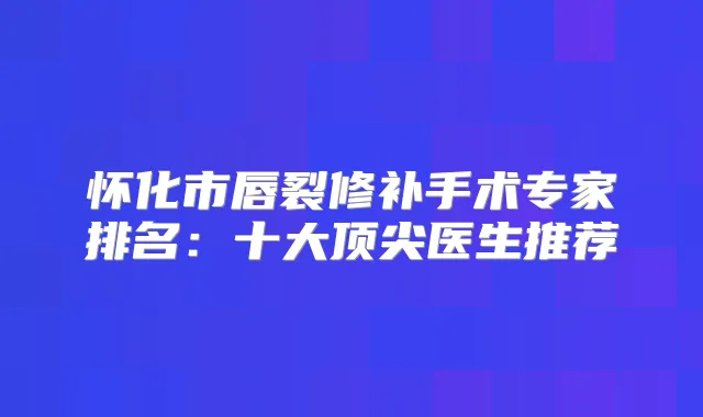 怀化市唇裂修补手术专家排名：十大医生推荐