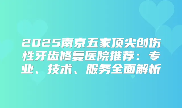 2025南京五家创伤性牙齿修复医院推荐：专业、技术、服务全面解析