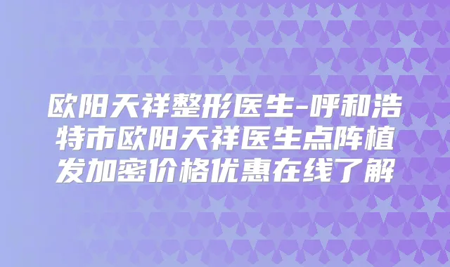 欧阳天祥整形医生-呼和浩特市欧阳天祥医生点阵植发加密价格优惠在线了解