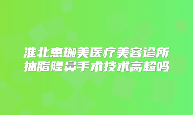 淮北惠珈美医疗美容诊所抽脂隆鼻手术技术高超吗
