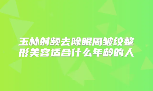 玉林射频去除眼周皱纹整形美容适合什么年龄的人