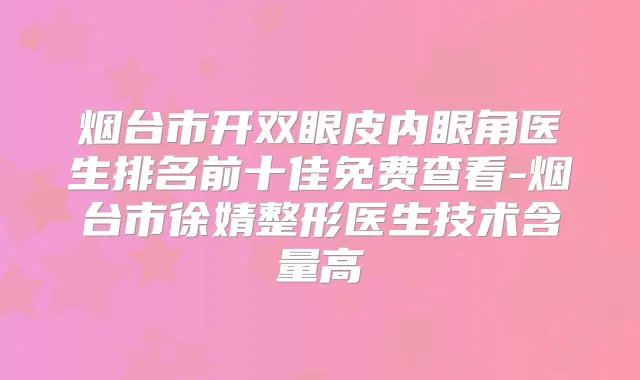 烟台市开双眼皮内眼角医生排名前十佳免费查看-烟台市徐婧整形医生技术含量高