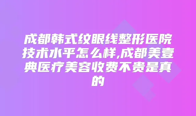 成都韩式纹眼线整形医院技术水平怎么样,成都美壹典医疗美容收费不贵是真的