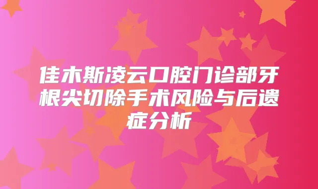 佳木斯凌云口腔门诊部牙根尖切除手术风险与后遗症分析