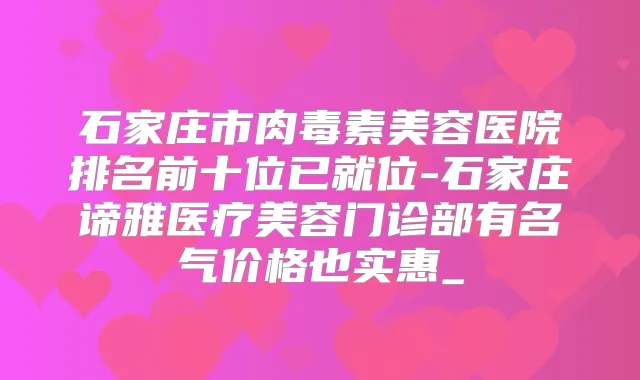 石家庄市美容医院排名前十位已就位-石家庄谛雅医疗美容门诊部有名气价格也实惠_